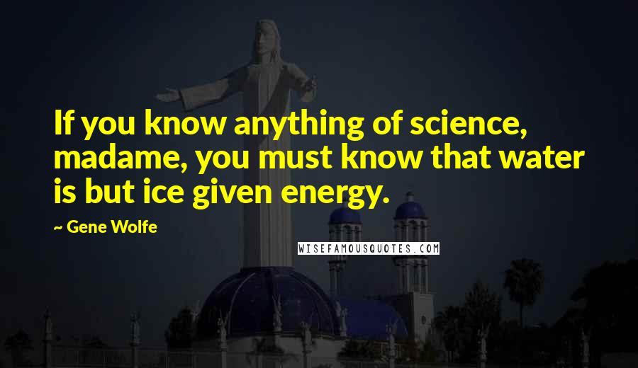 Gene Wolfe Quotes: If you know anything of science, madame, you must know that water is but ice given energy.