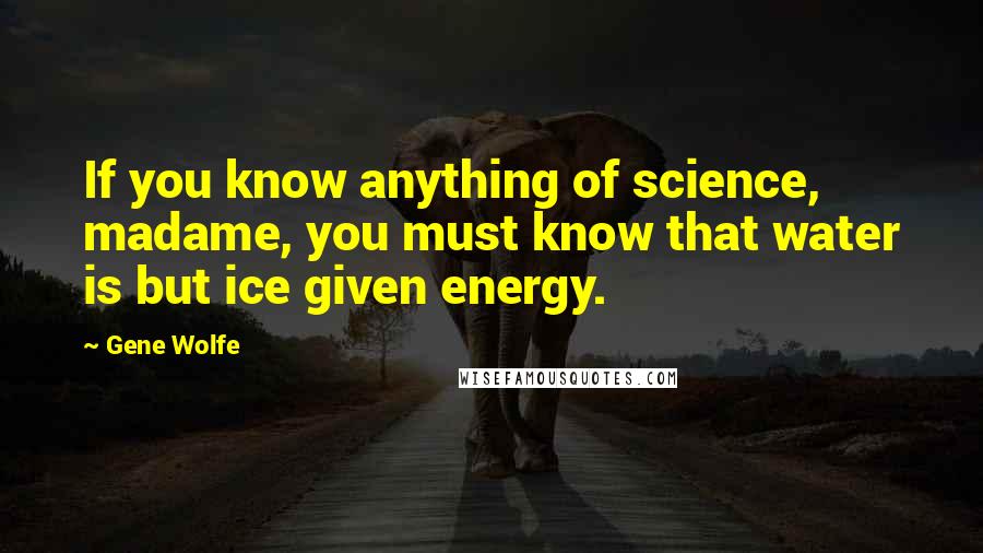 Gene Wolfe Quotes: If you know anything of science, madame, you must know that water is but ice given energy.