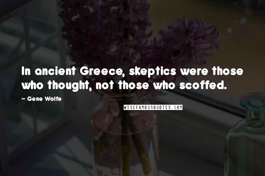 Gene Wolfe Quotes: In ancient Greece, skeptics were those who thought, not those who scoffed.