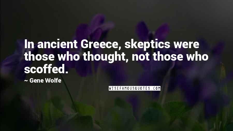 Gene Wolfe Quotes: In ancient Greece, skeptics were those who thought, not those who scoffed.