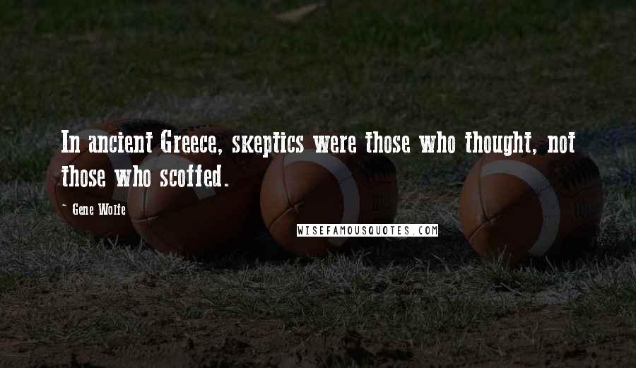 Gene Wolfe Quotes: In ancient Greece, skeptics were those who thought, not those who scoffed.