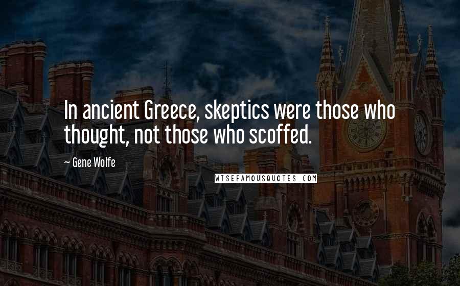 Gene Wolfe Quotes: In ancient Greece, skeptics were those who thought, not those who scoffed.