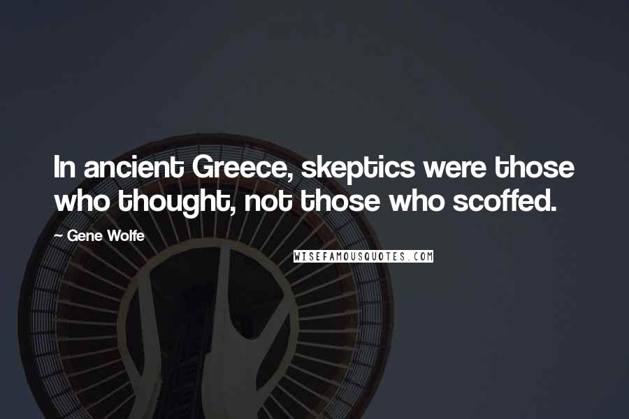 Gene Wolfe Quotes: In ancient Greece, skeptics were those who thought, not those who scoffed.