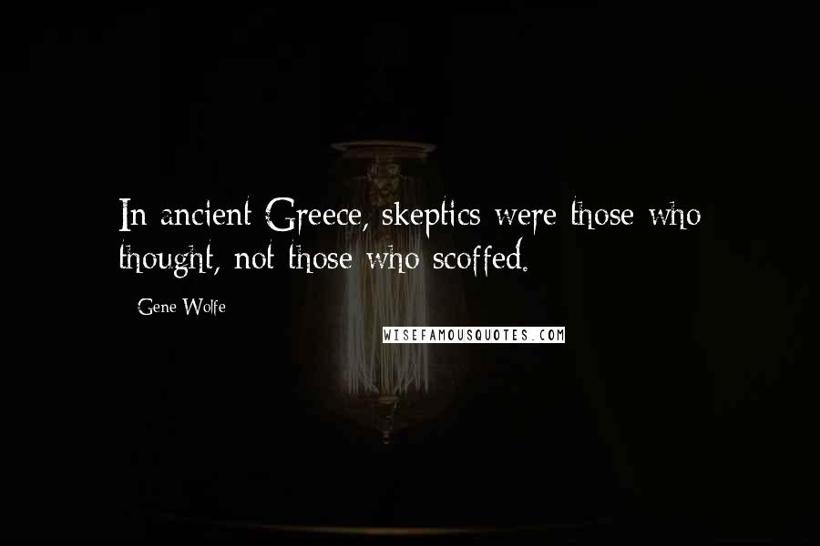 Gene Wolfe Quotes: In ancient Greece, skeptics were those who thought, not those who scoffed.