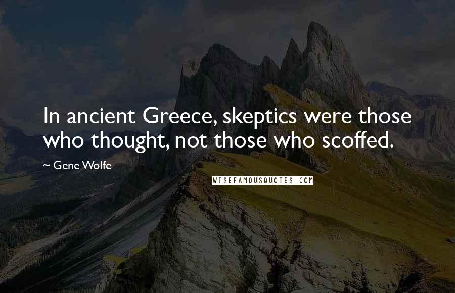 Gene Wolfe Quotes: In ancient Greece, skeptics were those who thought, not those who scoffed.