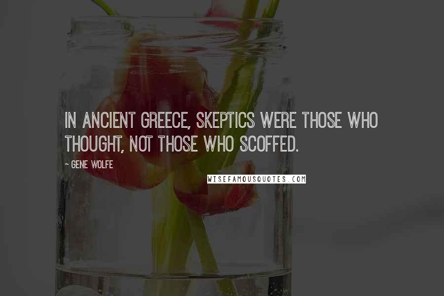 Gene Wolfe Quotes: In ancient Greece, skeptics were those who thought, not those who scoffed.