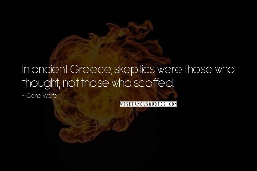 Gene Wolfe Quotes: In ancient Greece, skeptics were those who thought, not those who scoffed.