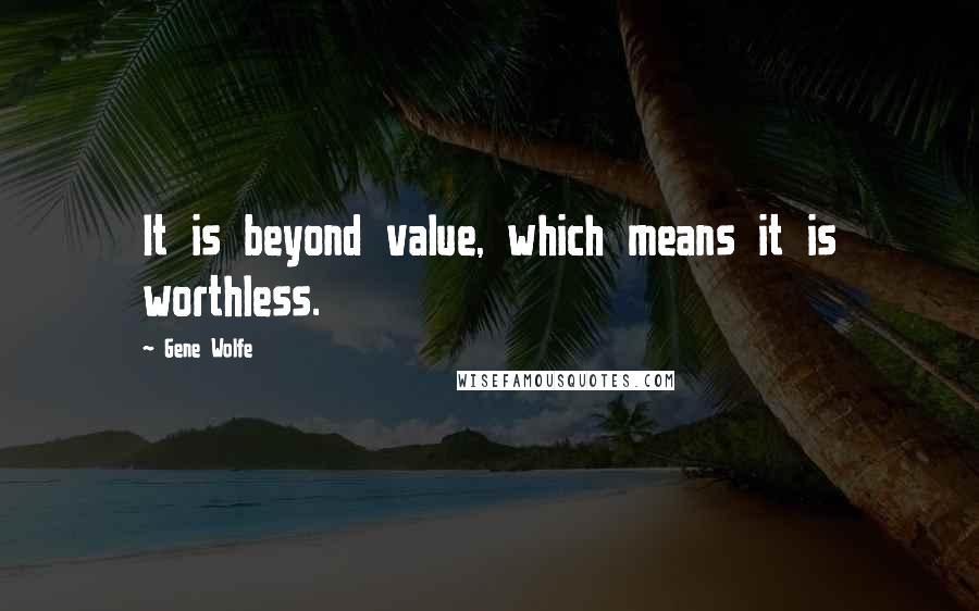Gene Wolfe Quotes: It is beyond value, which means it is worthless.
