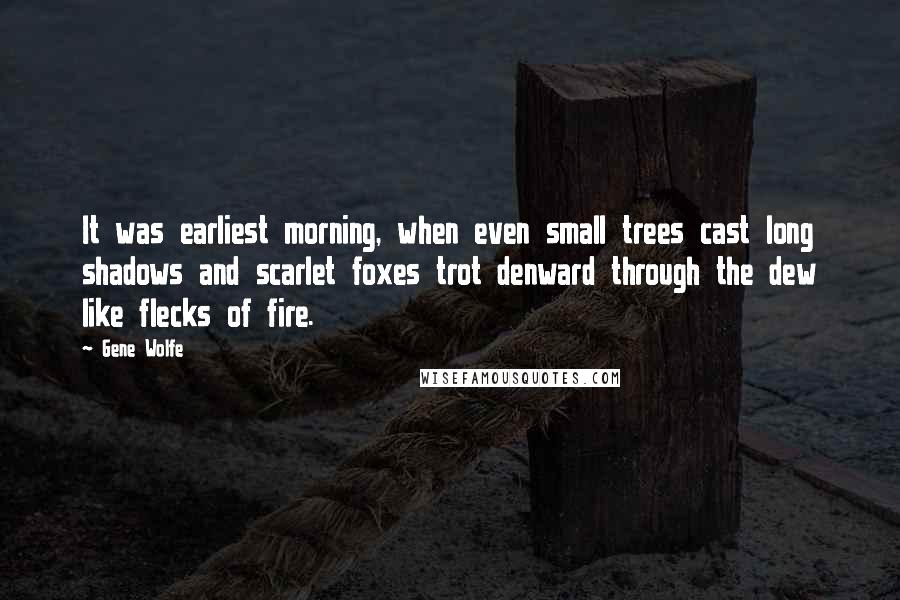 Gene Wolfe Quotes: It was earliest morning, when even small trees cast long shadows and scarlet foxes trot denward through the dew like flecks of fire.