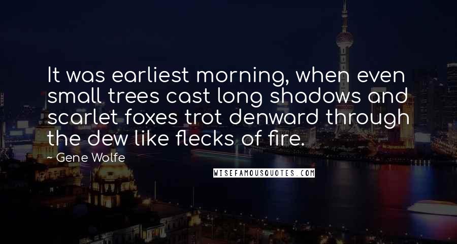 Gene Wolfe Quotes: It was earliest morning, when even small trees cast long shadows and scarlet foxes trot denward through the dew like flecks of fire.