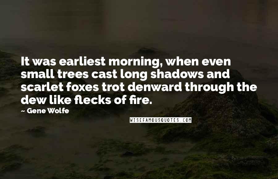 Gene Wolfe Quotes: It was earliest morning, when even small trees cast long shadows and scarlet foxes trot denward through the dew like flecks of fire.