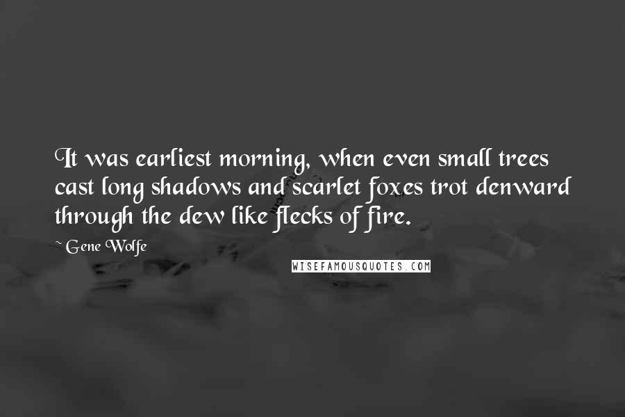 Gene Wolfe Quotes: It was earliest morning, when even small trees cast long shadows and scarlet foxes trot denward through the dew like flecks of fire.