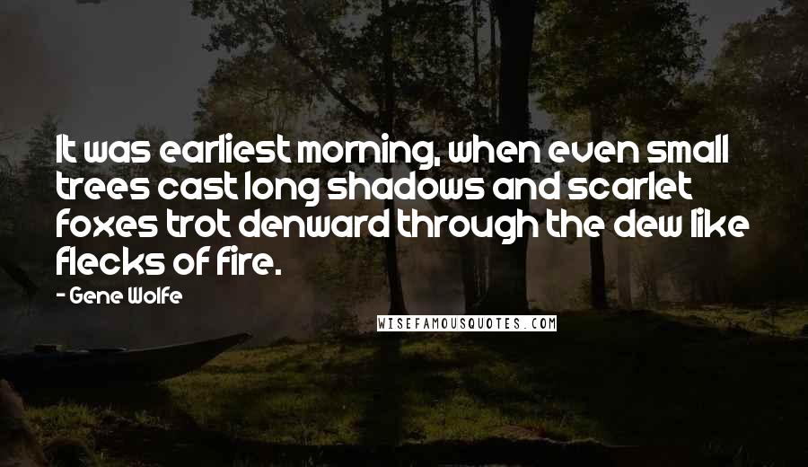 Gene Wolfe Quotes: It was earliest morning, when even small trees cast long shadows and scarlet foxes trot denward through the dew like flecks of fire.