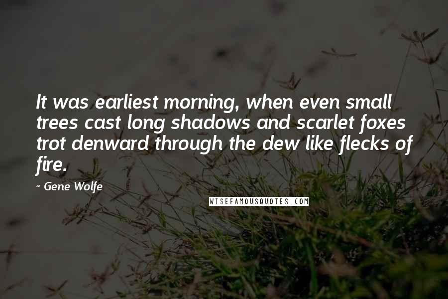 Gene Wolfe Quotes: It was earliest morning, when even small trees cast long shadows and scarlet foxes trot denward through the dew like flecks of fire.