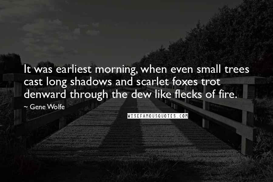 Gene Wolfe Quotes: It was earliest morning, when even small trees cast long shadows and scarlet foxes trot denward through the dew like flecks of fire.