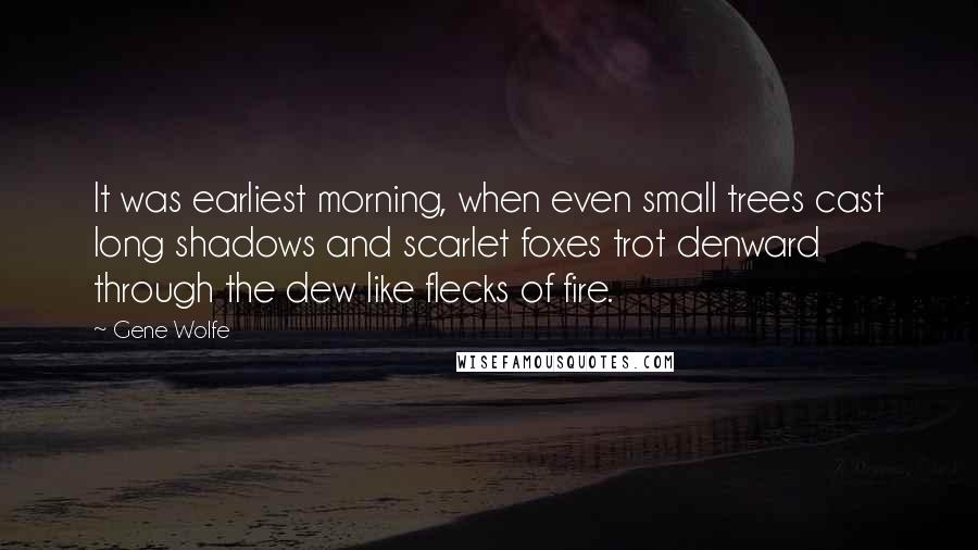 Gene Wolfe Quotes: It was earliest morning, when even small trees cast long shadows and scarlet foxes trot denward through the dew like flecks of fire.