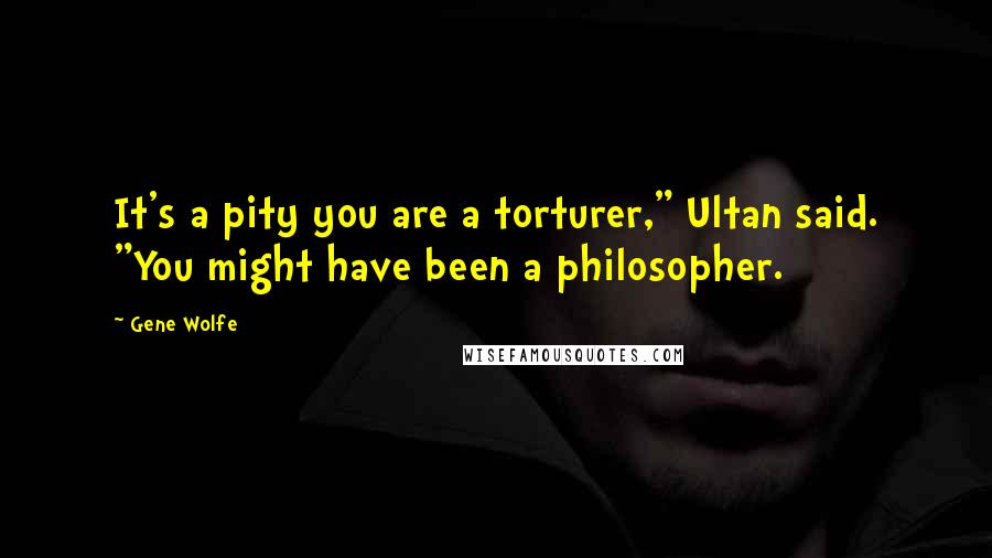 Gene Wolfe Quotes: It's a pity you are a torturer," Ultan said. "You might have been a philosopher.