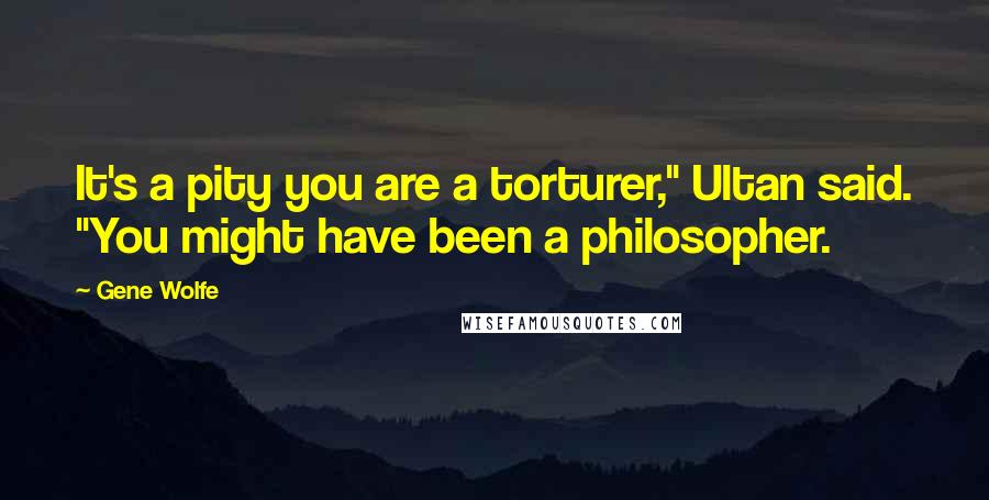 Gene Wolfe Quotes: It's a pity you are a torturer," Ultan said. "You might have been a philosopher.