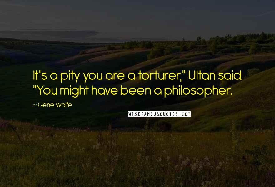 Gene Wolfe Quotes: It's a pity you are a torturer," Ultan said. "You might have been a philosopher.