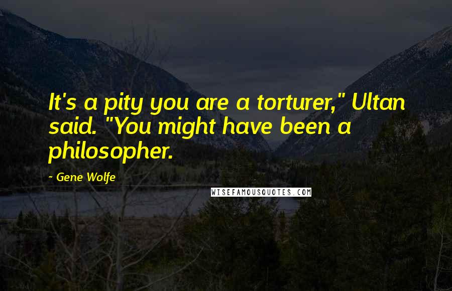 Gene Wolfe Quotes: It's a pity you are a torturer," Ultan said. "You might have been a philosopher.