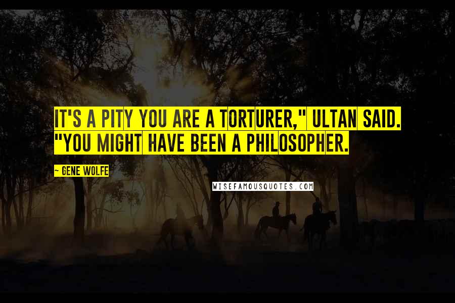 Gene Wolfe Quotes: It's a pity you are a torturer," Ultan said. "You might have been a philosopher.