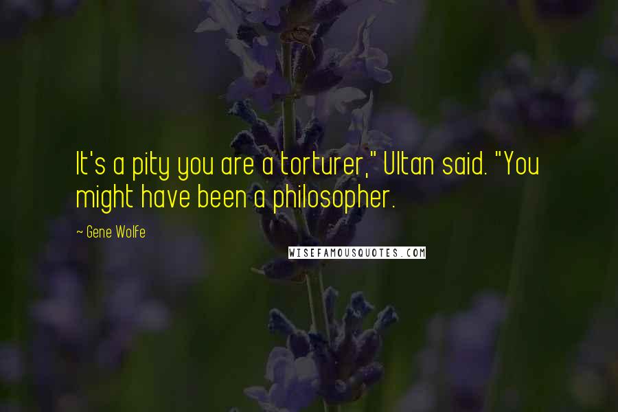 Gene Wolfe Quotes: It's a pity you are a torturer," Ultan said. "You might have been a philosopher.