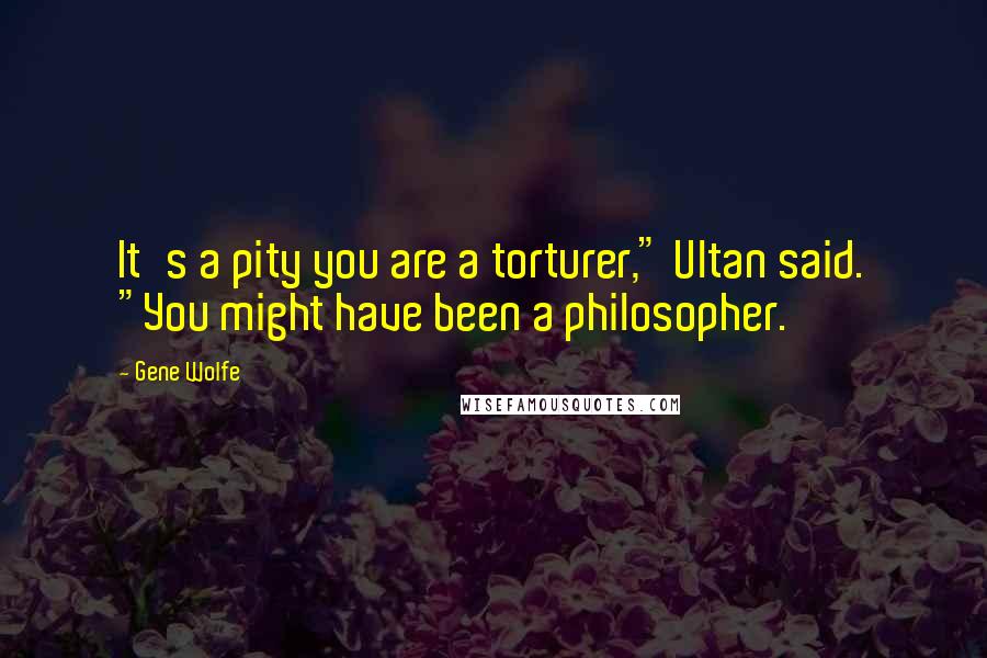 Gene Wolfe Quotes: It's a pity you are a torturer," Ultan said. "You might have been a philosopher.