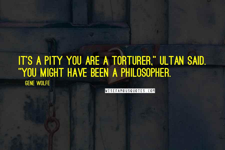 Gene Wolfe Quotes: It's a pity you are a torturer," Ultan said. "You might have been a philosopher.