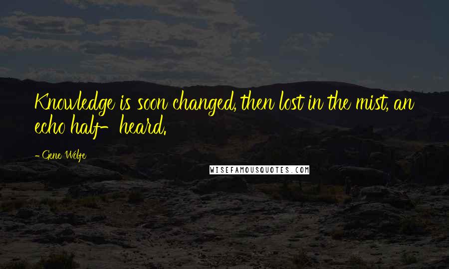 Gene Wolfe Quotes: Knowledge is soon changed, then lost in the mist, an echo half-heard.