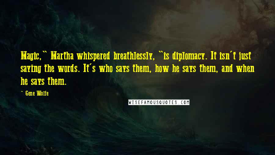 Gene Wolfe Quotes: Magic," Martha whispered breathlessly, "is diplomacy. It isn't just saying the words. It's who says them, how he says them, and when he says them.