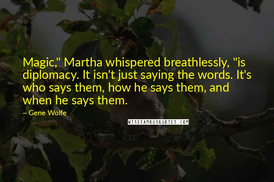 Gene Wolfe Quotes: Magic," Martha whispered breathlessly, "is diplomacy. It isn't just saying the words. It's who says them, how he says them, and when he says them.