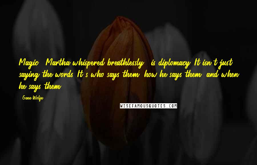 Gene Wolfe Quotes: Magic," Martha whispered breathlessly, "is diplomacy. It isn't just saying the words. It's who says them, how he says them, and when he says them.