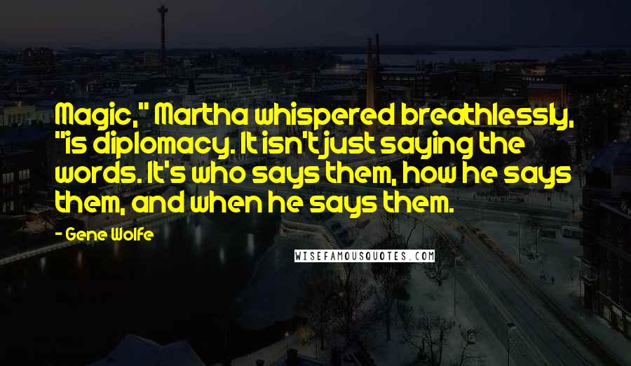 Gene Wolfe Quotes: Magic," Martha whispered breathlessly, "is diplomacy. It isn't just saying the words. It's who says them, how he says them, and when he says them.