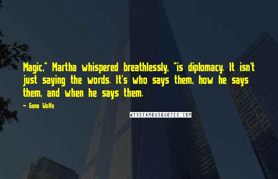 Gene Wolfe Quotes: Magic," Martha whispered breathlessly, "is diplomacy. It isn't just saying the words. It's who says them, how he says them, and when he says them.