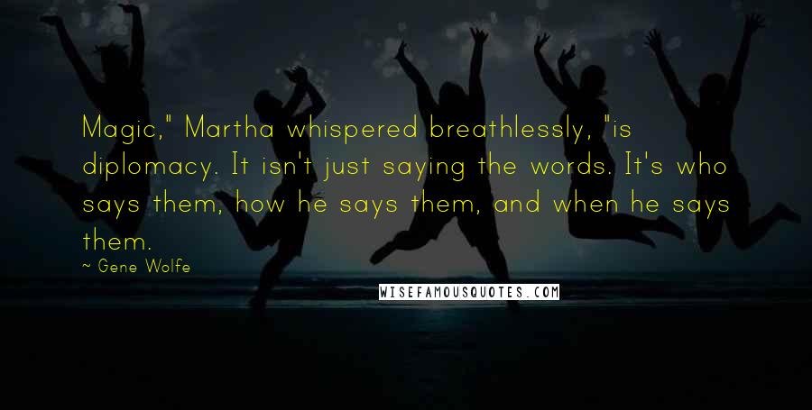 Gene Wolfe Quotes: Magic," Martha whispered breathlessly, "is diplomacy. It isn't just saying the words. It's who says them, how he says them, and when he says them.