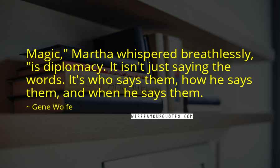 Gene Wolfe Quotes: Magic," Martha whispered breathlessly, "is diplomacy. It isn't just saying the words. It's who says them, how he says them, and when he says them.