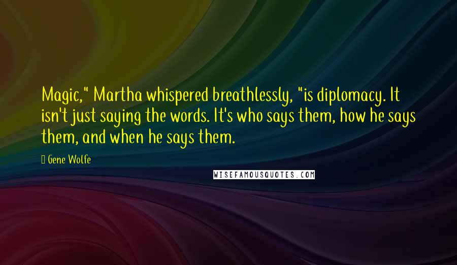 Gene Wolfe Quotes: Magic," Martha whispered breathlessly, "is diplomacy. It isn't just saying the words. It's who says them, how he says them, and when he says them.