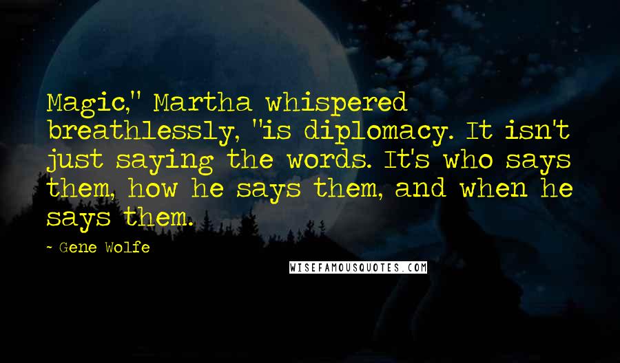 Gene Wolfe Quotes: Magic," Martha whispered breathlessly, "is diplomacy. It isn't just saying the words. It's who says them, how he says them, and when he says them.