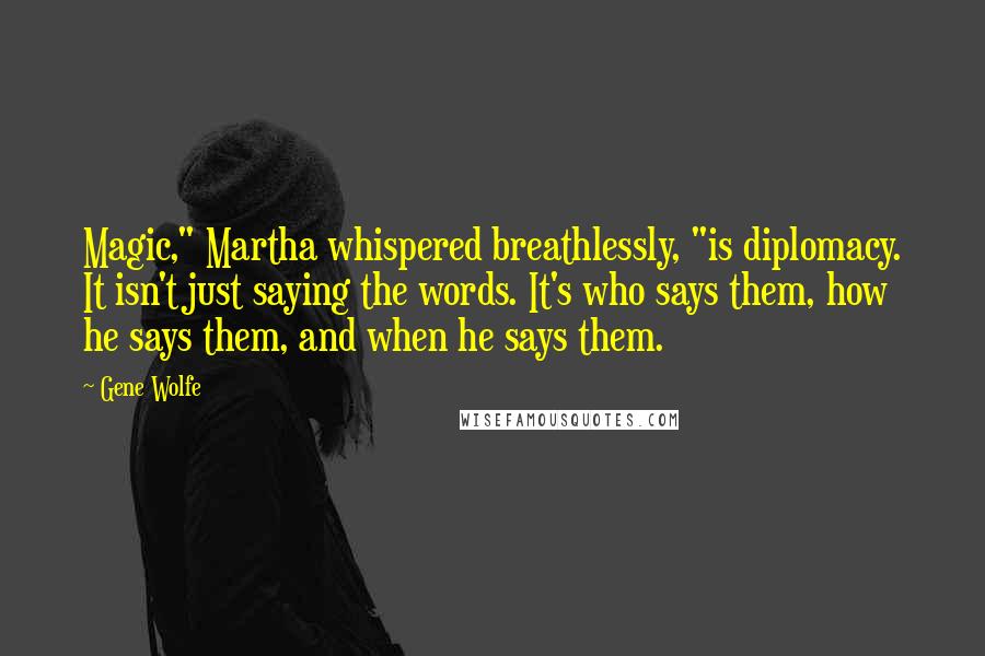 Gene Wolfe Quotes: Magic," Martha whispered breathlessly, "is diplomacy. It isn't just saying the words. It's who says them, how he says them, and when he says them.