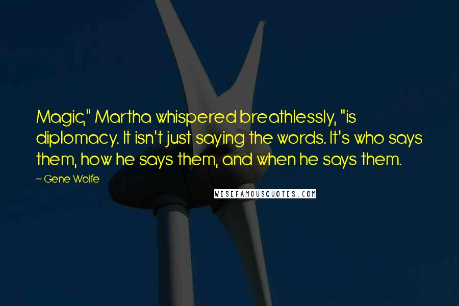 Gene Wolfe Quotes: Magic," Martha whispered breathlessly, "is diplomacy. It isn't just saying the words. It's who says them, how he says them, and when he says them.