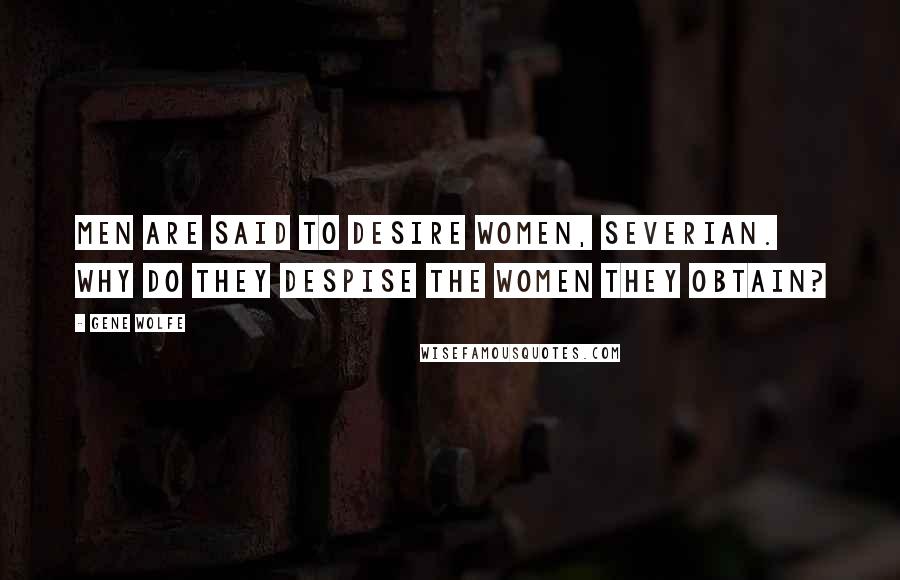 Gene Wolfe Quotes: Men are said to desire women, Severian. Why do they despise the women they obtain?
