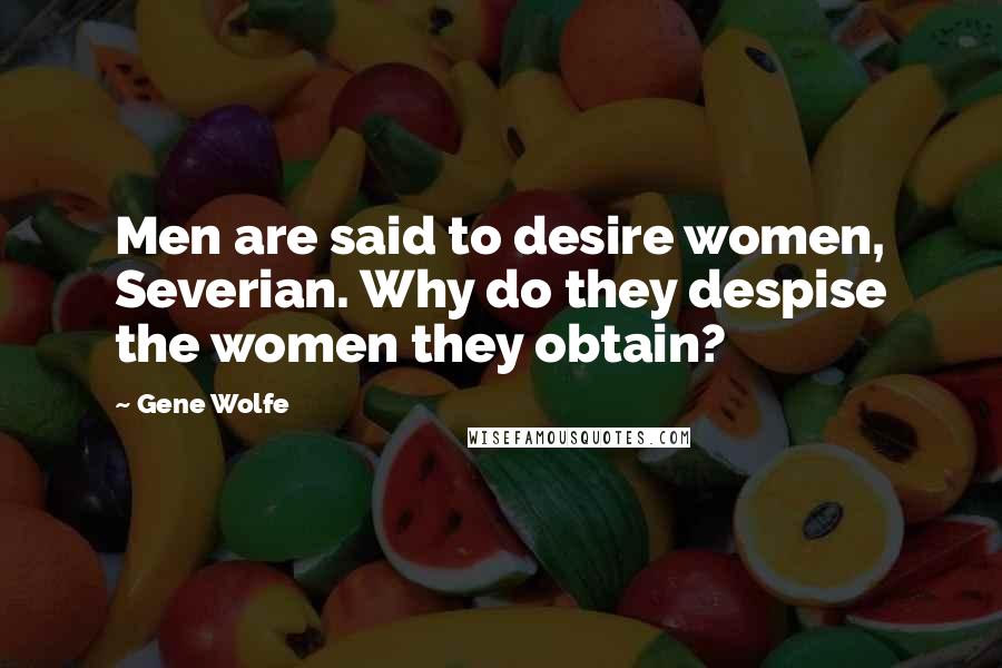 Gene Wolfe Quotes: Men are said to desire women, Severian. Why do they despise the women they obtain?