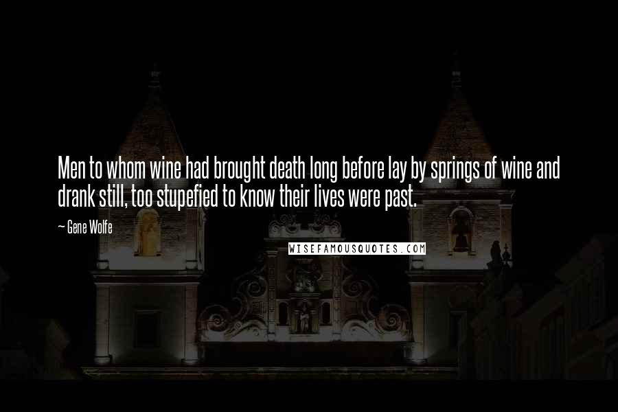 Gene Wolfe Quotes: Men to whom wine had brought death long before lay by springs of wine and drank still, too stupefied to know their lives were past.