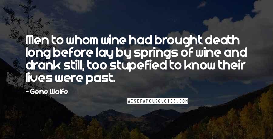 Gene Wolfe Quotes: Men to whom wine had brought death long before lay by springs of wine and drank still, too stupefied to know their lives were past.