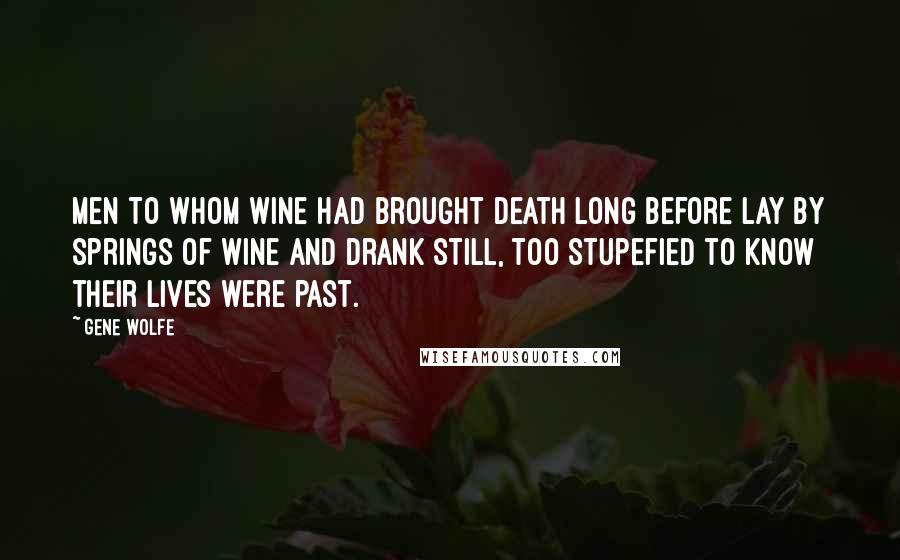 Gene Wolfe Quotes: Men to whom wine had brought death long before lay by springs of wine and drank still, too stupefied to know their lives were past.