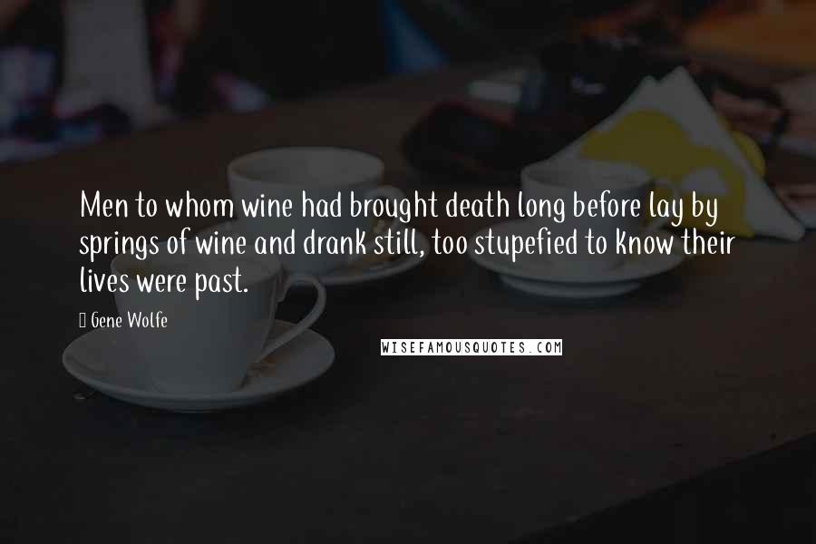 Gene Wolfe Quotes: Men to whom wine had brought death long before lay by springs of wine and drank still, too stupefied to know their lives were past.