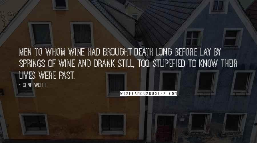 Gene Wolfe Quotes: Men to whom wine had brought death long before lay by springs of wine and drank still, too stupefied to know their lives were past.