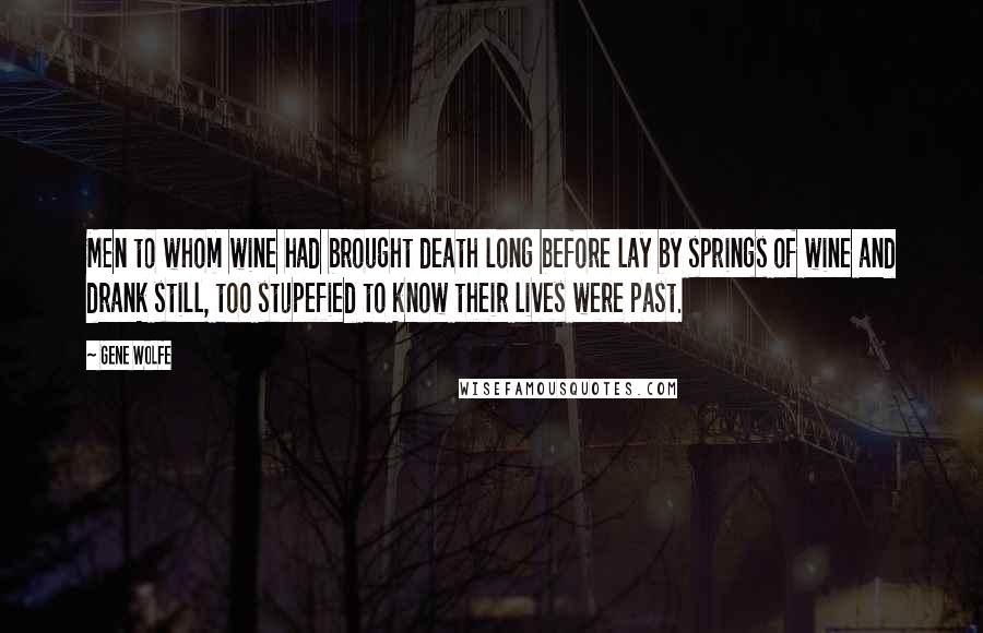 Gene Wolfe Quotes: Men to whom wine had brought death long before lay by springs of wine and drank still, too stupefied to know their lives were past.