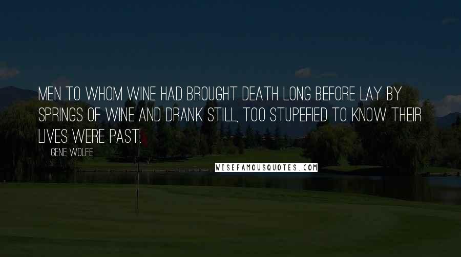 Gene Wolfe Quotes: Men to whom wine had brought death long before lay by springs of wine and drank still, too stupefied to know their lives were past.