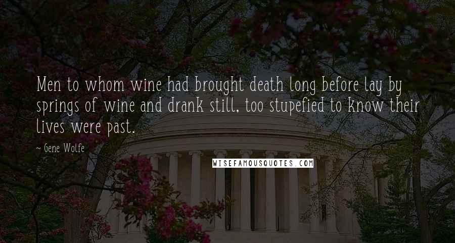 Gene Wolfe Quotes: Men to whom wine had brought death long before lay by springs of wine and drank still, too stupefied to know their lives were past.